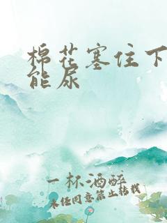 棉花塞住下面不能尿