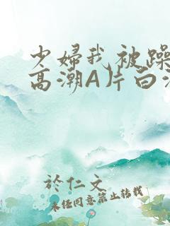 少妇我被躁爽到高潮A片白洁