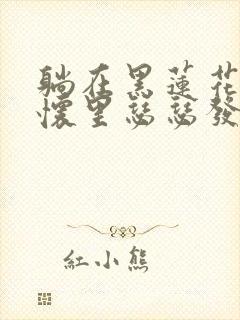 躺在黑莲花男配怀里瑟瑟发抖晋江