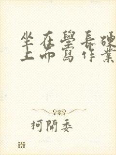 坐在学长硬硬的上面写作业