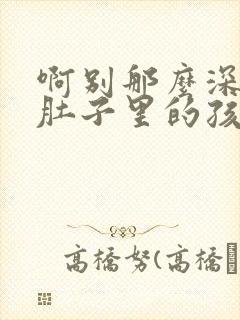 啊别那么深小心肚子里的孩子