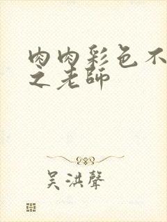 肉肉彩色不遮挡之老师