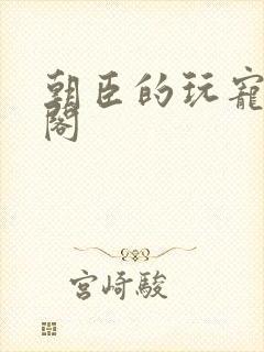 朝臣的玩宠笔趣阁