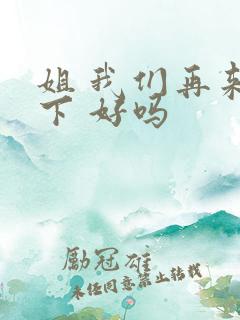 姐 我们再来一下 好吗