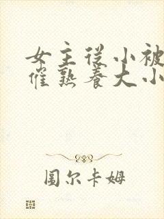 女主从小被秘药催熟养大小说