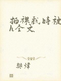 拍裸戏时被c了h全文