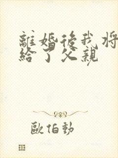 离婚后我将自己给了父亲