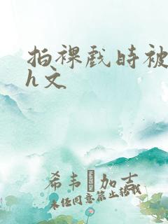 拍裸戏时被c哭h文