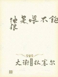 他是喂不饱的饿狼