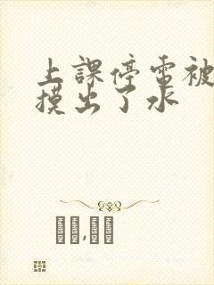 上课停电被男生摸出了水