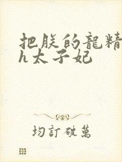 把朕的龙精含着h太子妃