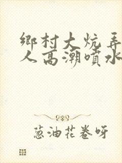 乡村大炕弄老女人高潮喷水