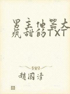 男主他器大活好疯甜的TXT