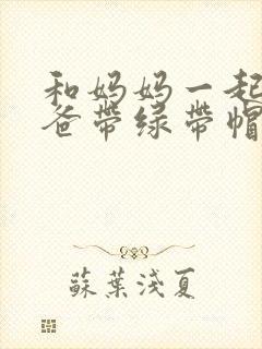 和妈妈一起给爸爸带绿带帽子