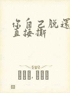 你自己脱还是我直接撕