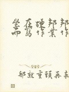 坐在硬邦邦的上面写作业作文