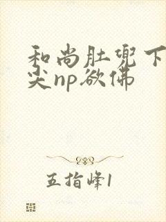 和尚肚兜下玩乳尖np欲佛