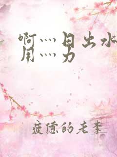 啊灬日出水了灬用灬力