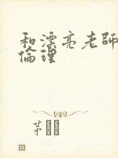 和漂亮老师做爰伦理