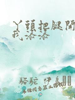 丫头把腿开大让我添添