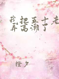 我把五十老女人弄高潮了