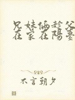 兄妹俩趁父母不在家在阳台