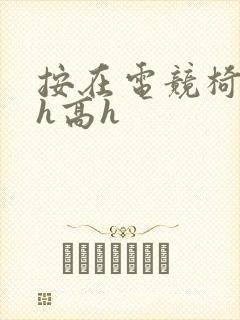 按在电竞椅上ch高h