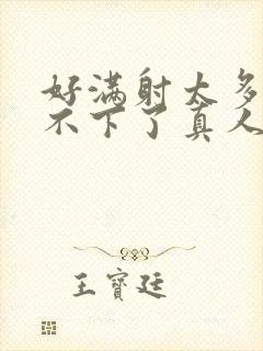 好满射太多了装不下了真人