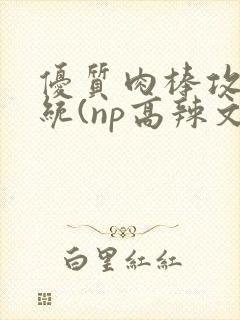 优质肉棒攻略系统(np高辣文)