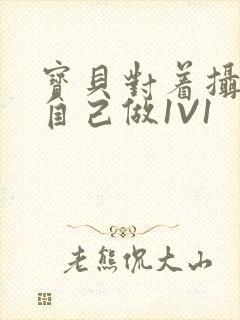 宝贝对着摄像头自己做1V1