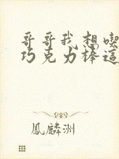 哥哥我想吃你的巧克力棒这是什么意思