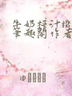 牛奶榨汁机po笔趣阁作者臣年