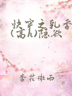 快穿之乳香诱人(高h)隐欲