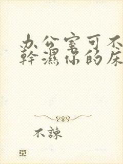 办公室可不可以干湿你的床垫