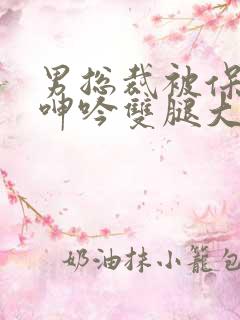 男总裁被保镖c呻吟双腿大张bl