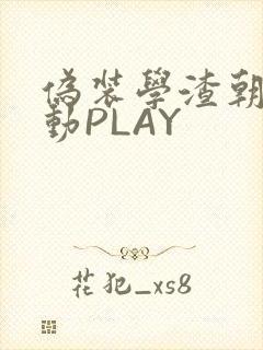 伪装学渣朝俞震动PLAY