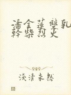 潘金莲双乳晃动干柴烈火