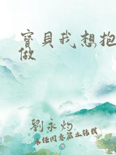 宝贝我想抱着你做