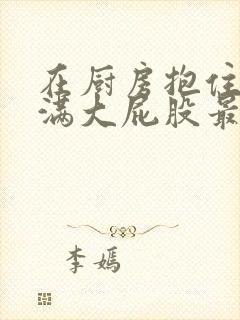 在厨房抱住岳丰满大屁股最新章节