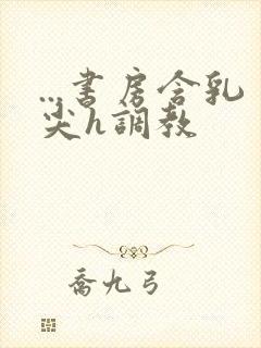 ...书房含乳尖h调教