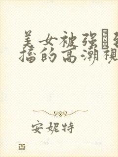 美女被强奷到抽搐的高潮视频喷奶水小说