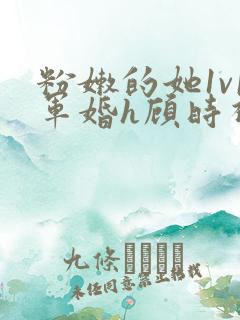 粉嫩的她1v1军婚h顾时视频