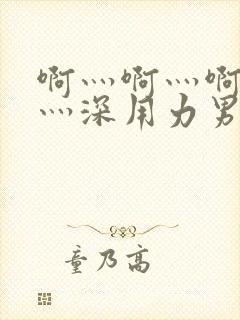 啊灬啊灬啊灬快灬深用力男女