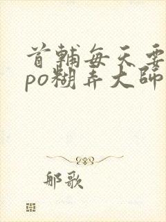 首辅每天要不够po糊弄大师