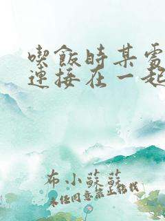 吃饭时某处紧密连接在一起全文