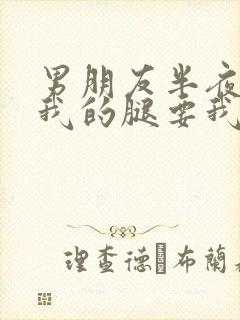 男朋友半夜打开我的腿要我十没