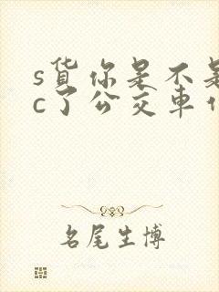 s货你是不是欠c了公交车作文渺渺
