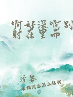 啊好深啊别拔就射在里面