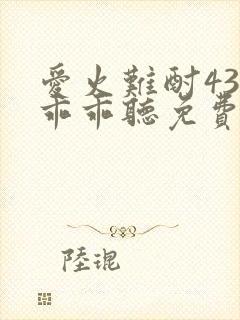 爱火难酎43话乖乖听免费