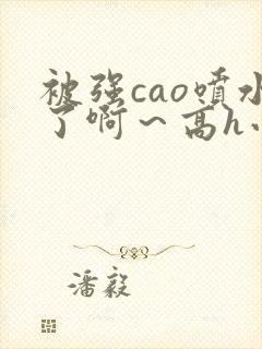 被强cao喷水了啊～高h小说